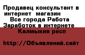 Продавец-консультант в интернет -магазин ESSENS - Все города Работа » Заработок в интернете   . Калмыкия респ.